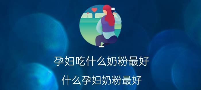 孕妇吃什么奶粉最好（什么孕妇奶粉最好 孕妇奶粉如何挑选 孕妇奶粉什么时候喝）